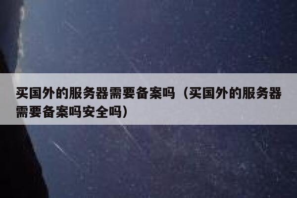 买国外的服务器需要备案吗（买国外的服务器需要备案吗安全吗） 第1张