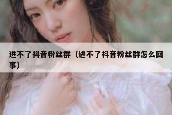 进不了抖音粉丝群（进不了抖音粉丝群怎么回事） 第1张