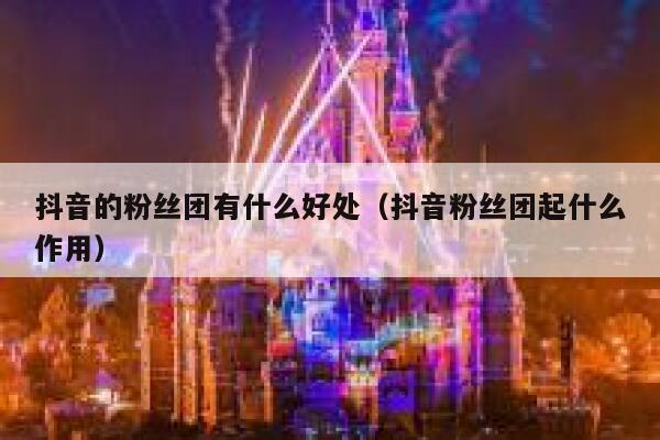 抖音的粉丝团有什么好处（抖音粉丝团起什么作用） 第1张