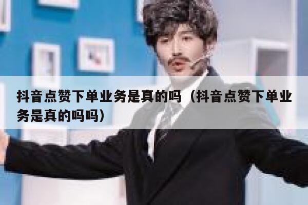 抖音点赞下单业务是真的吗（抖音点赞下单业务是真的吗吗） 第1张