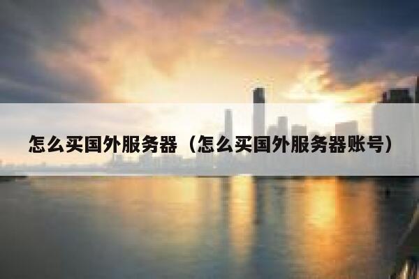 怎么买国外服务器（怎么买国外服务器账号） 第1张