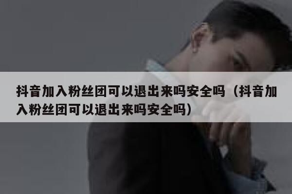 抖音加入粉丝团可以退出来吗安全吗（抖音加入粉丝团可以退出来吗安全吗） 第1张