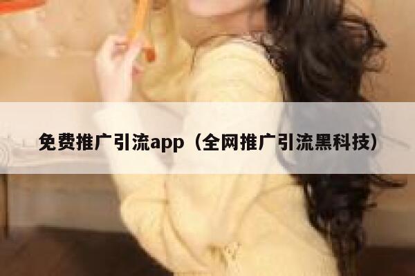 免费推广引流app（全网推广引流黑科技） 第1张