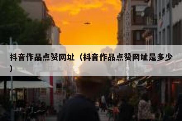 抖音作品点赞网址（抖音作品点赞网址是多少） 第1张