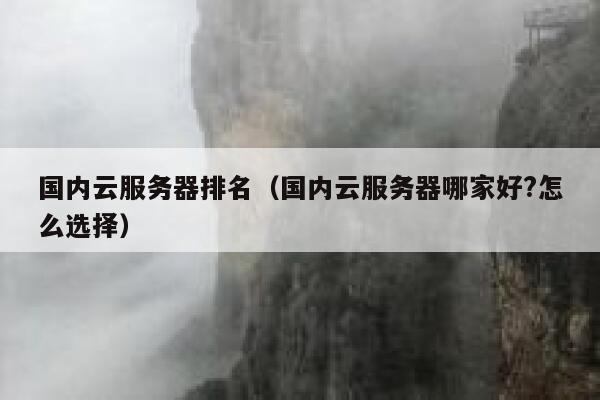国内云服务器排名（国内云服务器哪家好?怎么选择） 第1张