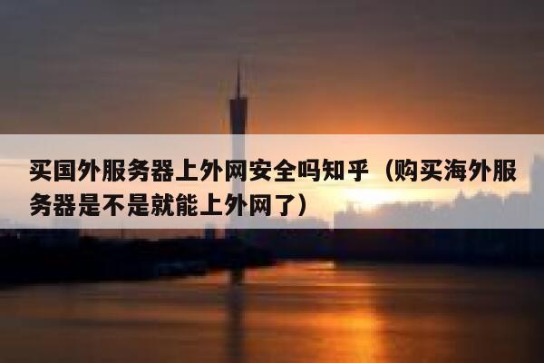 买国外服务器上外网安全吗知乎（购买海外服务器是不是就能上外网了） 第1张
