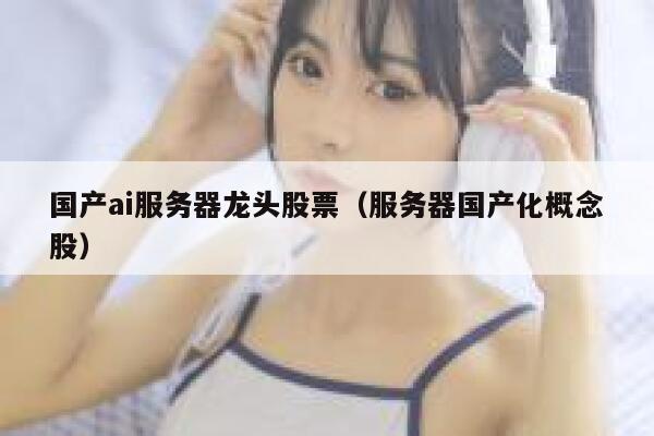 国产ai服务器龙头股票（服务器国产化概念股） 第1张