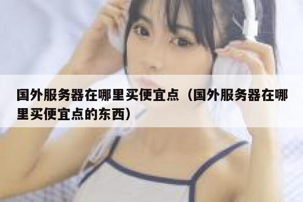 国外服务器在哪里买便宜点（国外服务器在哪里买便宜点的东西） 第1张
