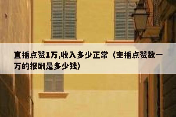 直播点赞1万,收入多少正常（主播点赞数一万的报酬是多少钱） 第1张