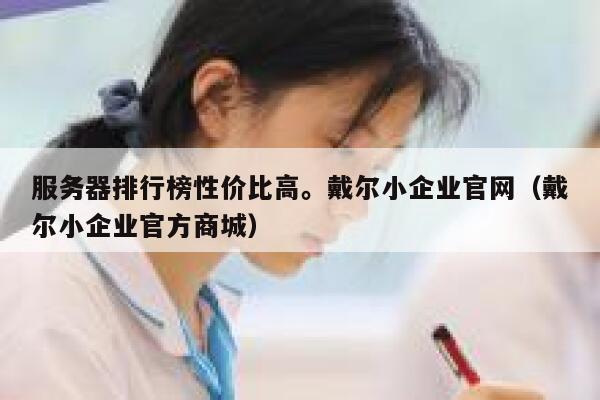 服务器排行榜性价比高。戴尔小企业官网（戴尔小企业官方商城） 第1张