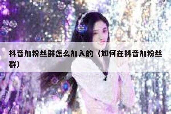 抖音加粉丝群怎么加入的（如何在抖音加粉丝群） 第1张