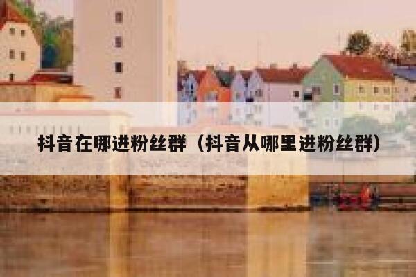 抖音在哪进粉丝群（抖音从哪里进粉丝群） 第1张