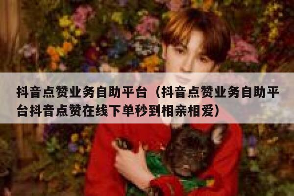 抖音点赞业务自助平台（抖音点赞业务自助平台抖音点赞在线下单秒到相亲相爱） 第1张