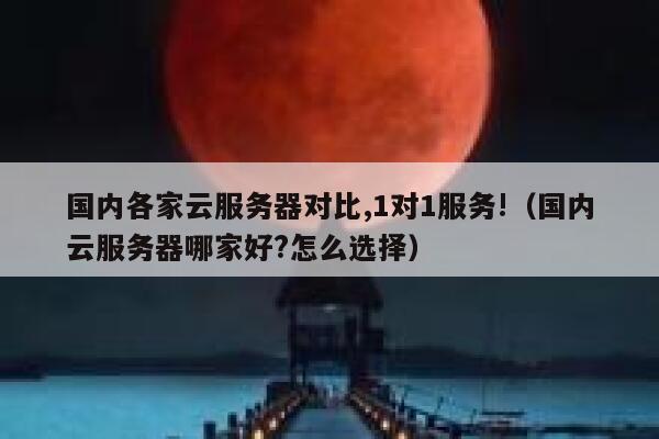 国内各家云服务器对比,1对1服务!（国内云服务器哪家好?怎么选择） 第1张
