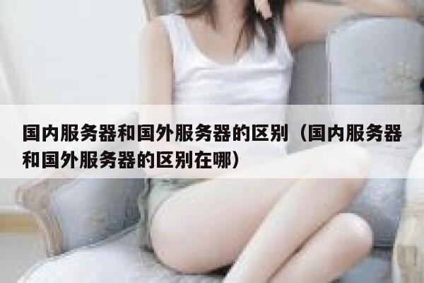国内服务器和国外服务器的区别（国内服务器和国外服务器的区别在哪） 第1张