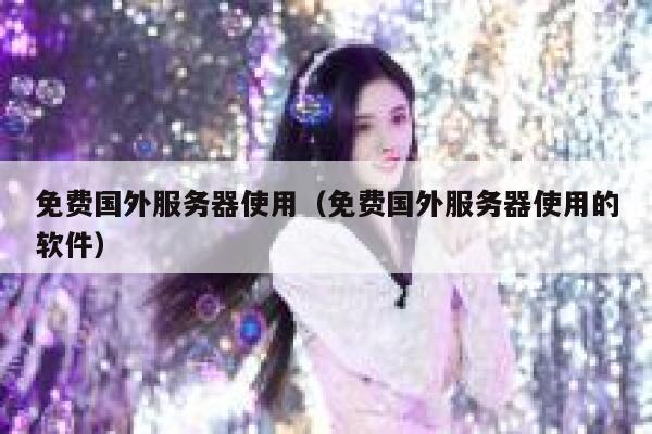 免费国外服务器使用（免费国外服务器使用的软件） 第1张