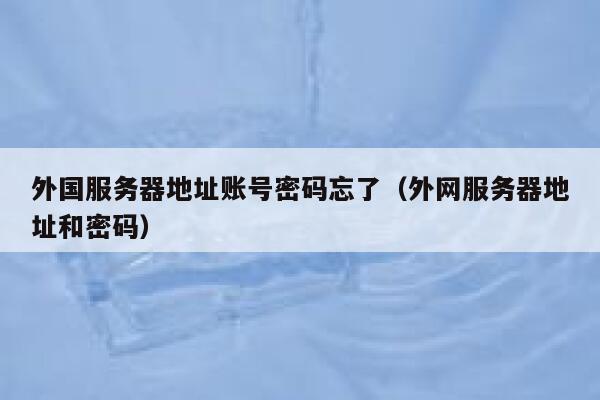 外国服务器地址账号密码忘了（外网服务器地址和密码） 第1张
