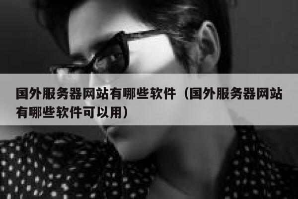 国外服务器网站有哪些软件（国外服务器网站有哪些软件可以用） 第1张