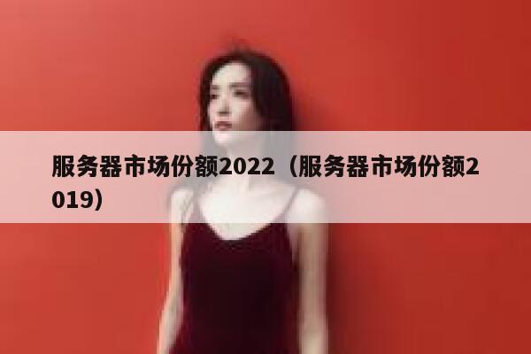 服务器市场份额2022（服务器市场份额2019） 第1张