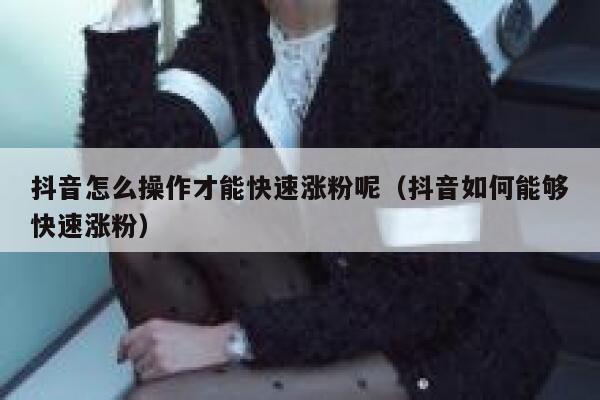 抖音怎么操作才能快速涨粉呢（抖音如何能够快速涨粉） 第1张