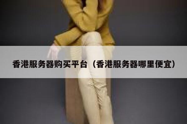 香港服务器购买平台（香港服务器哪里便宜） 第1张