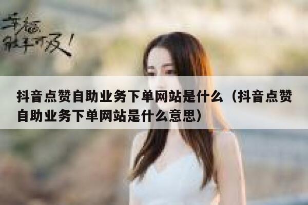 抖音点赞自助业务下单网站是什么（抖音点赞自助业务下单网站是什么意思） 第1张