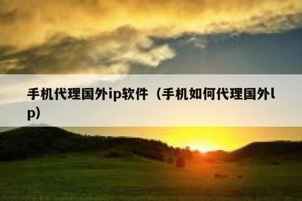 手机代理国外ip软件（手机如何代理国外lp） 第1张