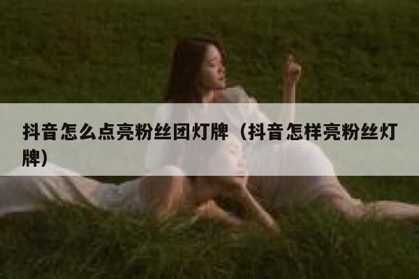 抖音怎么点亮粉丝团灯牌（抖音怎样亮粉丝灯牌） 第1张