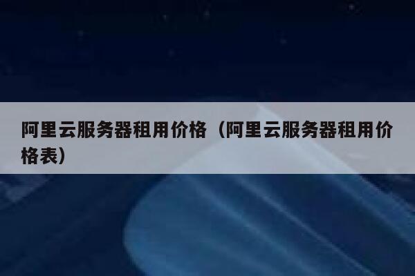 阿里云服务器租用价格（阿里云服务器租用价格表） 第1张