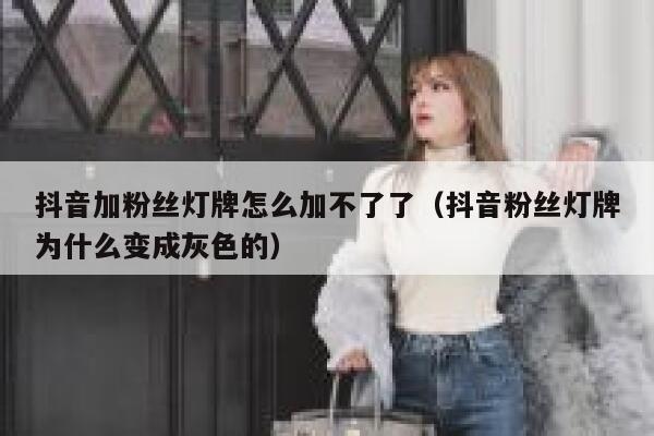 抖音加粉丝灯牌怎么加不了了（抖音粉丝灯牌为什么变成灰色的） 第1张