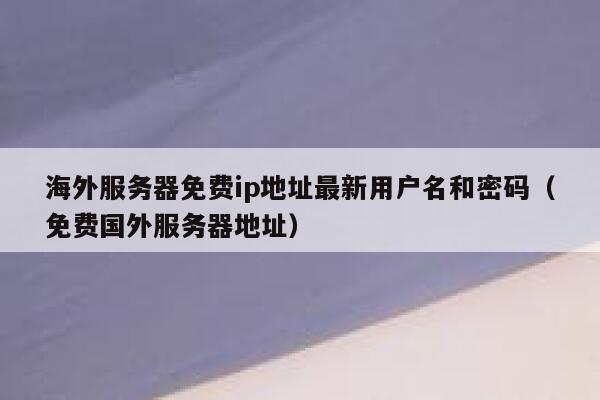 海外服务器免费ip地址最新用户名和密码（免费国外服务器地址） 第1张