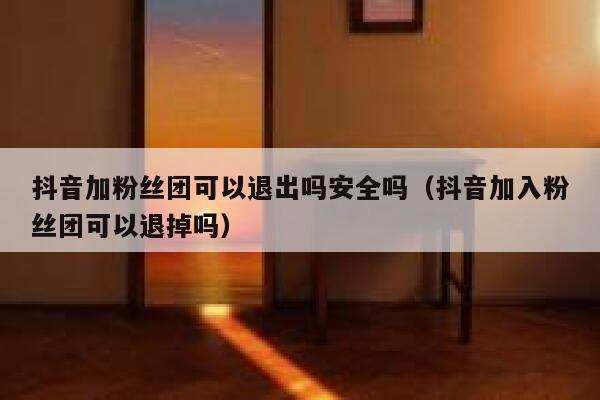抖音加粉丝团可以退出吗安全吗（抖音加入粉丝团可以退掉吗） 第1张
