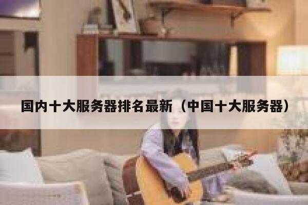 国内十大服务器排名最新（中国十大服务器） 第1张