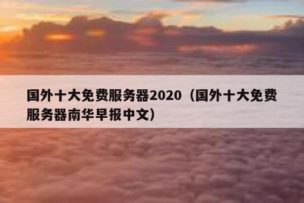 国外十大免费服务器2020（国外十大免费服务器南华早报中文） 第1张