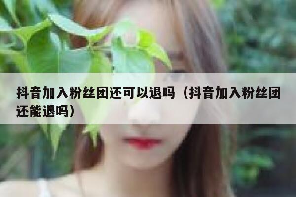 抖音加入粉丝团还可以退吗（抖音加入粉丝团还能退吗） 第1张