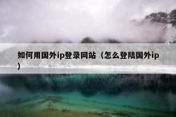 如何用国外ip登录网站（怎么登陆国外ip） 第1张