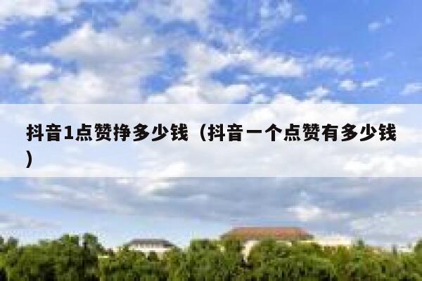 抖音1点赞挣多少钱（抖音一个点赞有多少钱） 第1张