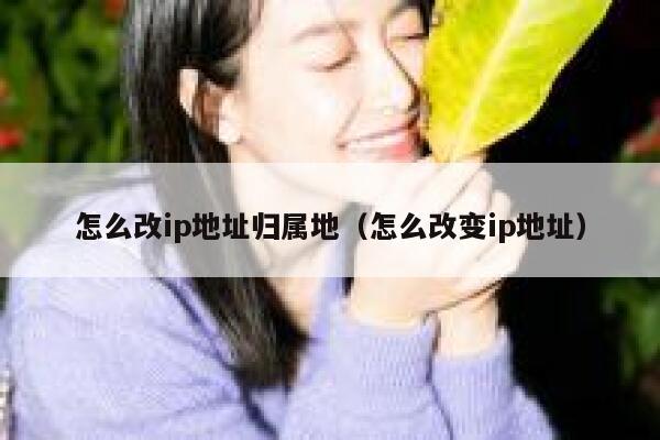 怎么改ip地址归属地（怎么改变ip地址） 第1张