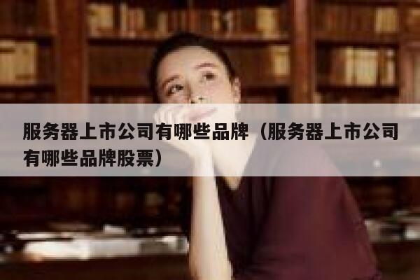 服务器上市公司有哪些品牌（服务器上市公司有哪些品牌股票） 第1张