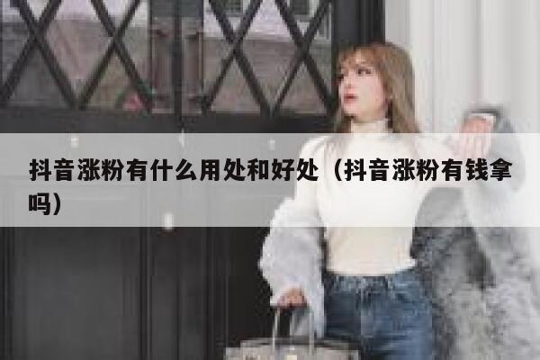 抖音涨粉有什么用处和好处（抖音涨粉有钱拿吗） 第1张