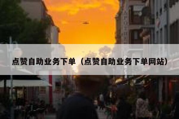 点赞自助业务下单（点赞自助业务下单网站） 第1张
