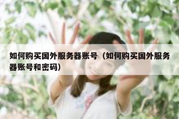 如何购买国外服务器账号(如何购买国外服务器账号和密码) 第1张 如何购买国外服务器账号(如何购买国外服务器账号和密码) 第1张