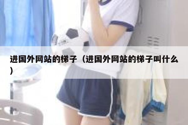 进国外网站的梯子（进国外网站的梯子叫什么） 第1张