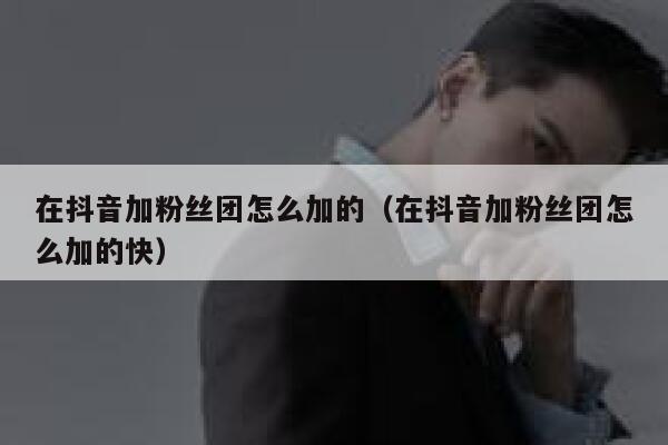 在抖音加粉丝团怎么加的(在抖音加粉丝团怎么加的快) 第1张 在抖音加粉丝团怎么加的(在抖音加粉丝团怎么加的快) 第1张