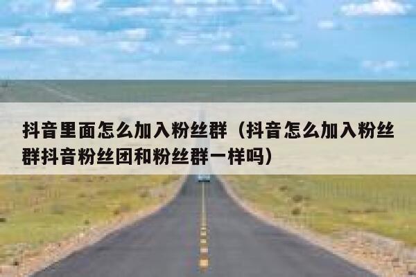 抖音里面怎么加入粉丝群（抖音怎么加入粉丝群抖音粉丝团和粉丝群一样吗） 第1张