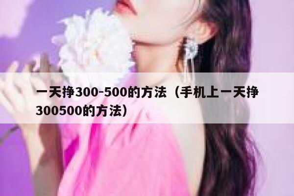 一天挣300-500的方法(手机上一天挣300500的方法) 第1张 一天挣300-500的方法(手机上一天挣300500的方法) 第1张
