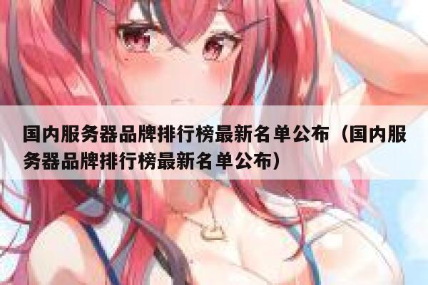 国内服务器品牌排行榜最新名单公布(国内服务器品牌排行榜最新名单公布) 第1张 国内服务器品牌排行榜最新名单公布(国内服务器品牌排行榜最新名单公布) 第1张
