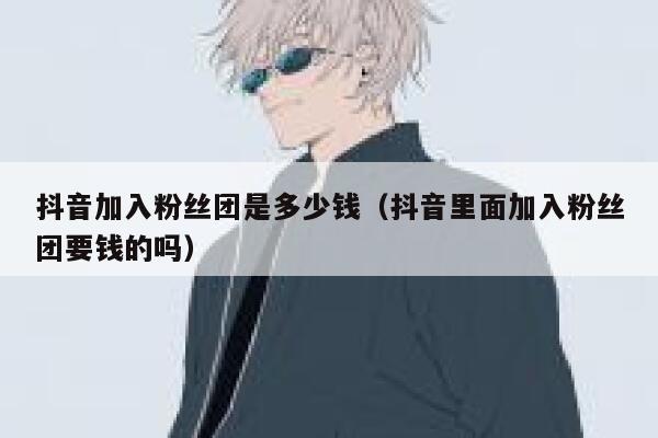 抖音加入粉丝团是多少钱(抖音里面加入粉丝团要钱的吗) 第1张 抖音加入粉丝团是多少钱(抖音里面加入粉丝团要钱的吗) 第1张