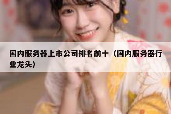 国内服务器上市公司排名前十(国内服务器行业龙头) 第1张 国内服务器上市公司排名前十(国内服务器行业龙头) 第1张