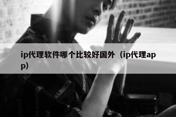 ip代理软件哪个比较好国外（ip代理app） 第1张